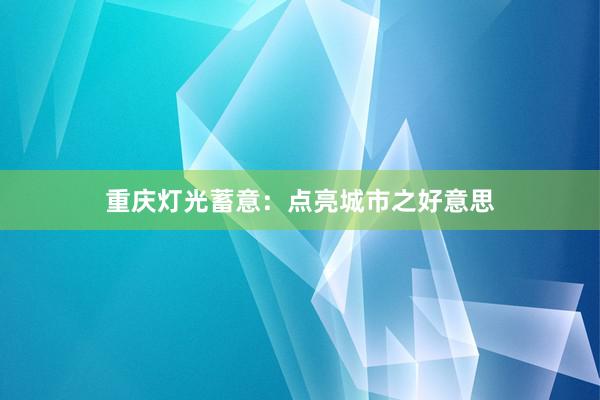 重庆灯光蓄意：点亮城市之好意思