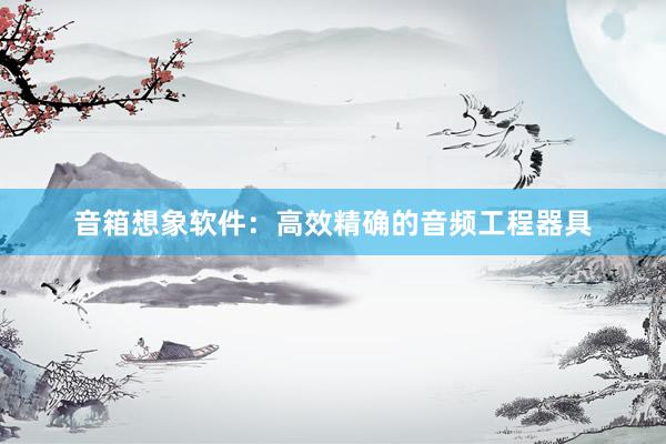 音箱想象软件：高效精确的音频工程器具